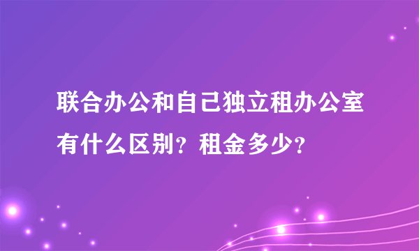 联合办公和自己独立租办公室有什么区别？租金多少？