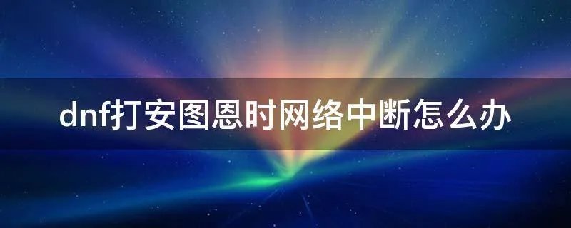 dnf打安图恩时网络中断怎么办
