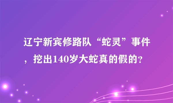 辽宁新宾修路队“蛇灵”事件，挖出140岁大蛇真的假的？
