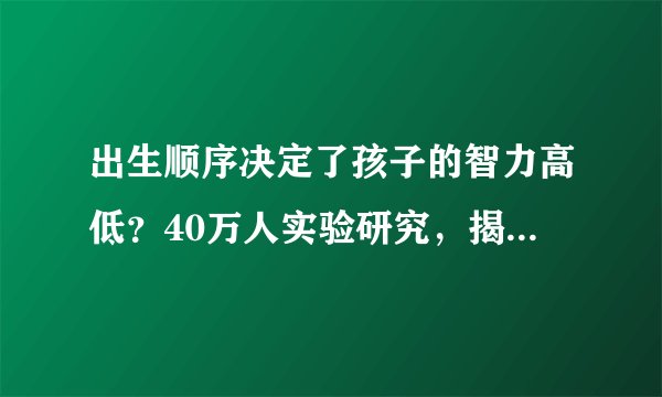 出生顺序决定了孩子的智力高低？40万人实验研究，揭开残忍真相