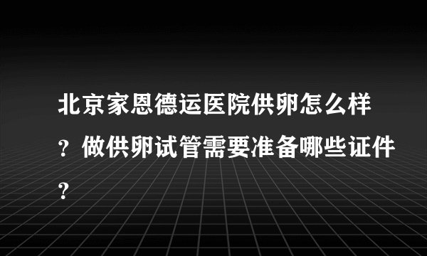 北京家恩德运医院供卵怎么样？做供卵试管需要准备哪些证件？