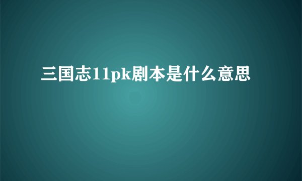 三国志11pk剧本是什么意思