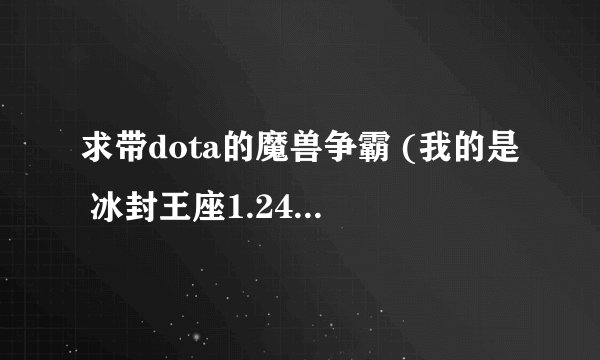 求带dota的魔兽争霸 (我的是 冰封王座1.24,但为何就打不开data的那个地图,下了个地图了不