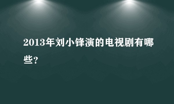 2013年刘小锋演的电视剧有哪些？