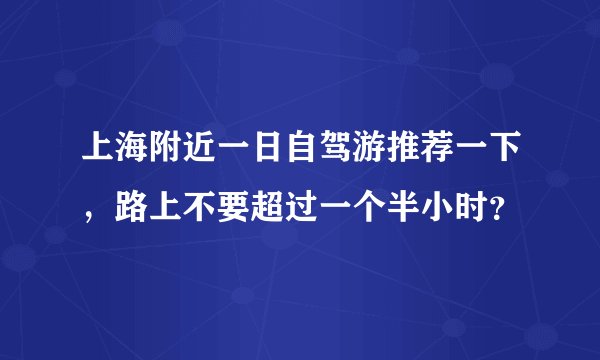 上海附近一日自驾游推荐一下，路上不要超过一个半小时？