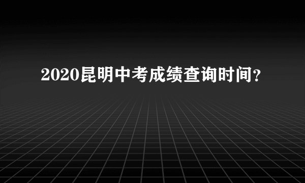 2020昆明中考成绩查询时间？