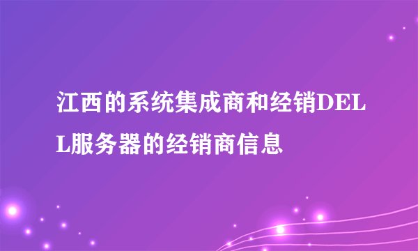 江西的系统集成商和经销DELL服务器的经销商信息
