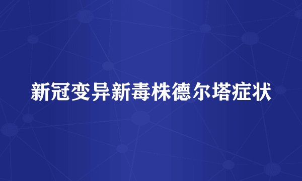 新冠变异新毒株德尔塔症状
