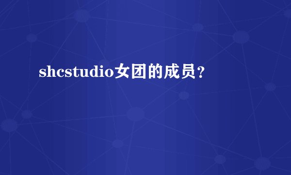 shcstudio女团的成员?