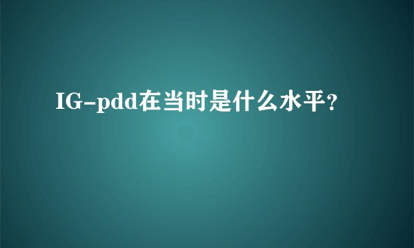 IG-pdd在当时是什么水平？