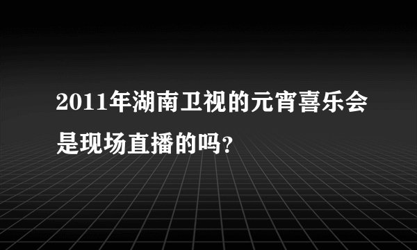 2011年湖南卫视的元宵喜乐会是现场直播的吗？
