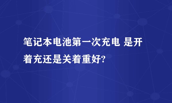 笔记本电池第一次充电 是开着充还是关着重好?