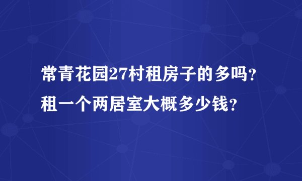 常青花园27村租房子的多吗？租一个两居室大概多少钱？
