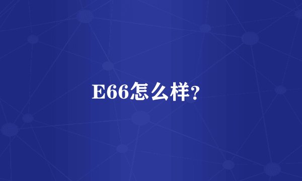 E66怎么样？