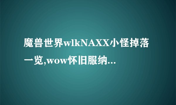 魔兽世界wlkNAXX小怪掉落一览,wow怀旧服纳克萨玛斯副本掉落大全