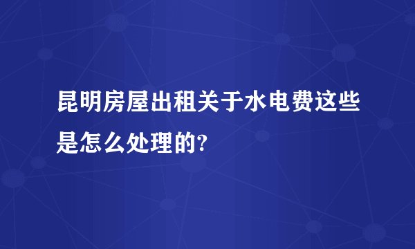 昆明房屋出租关于水电费这些是怎么处理的?