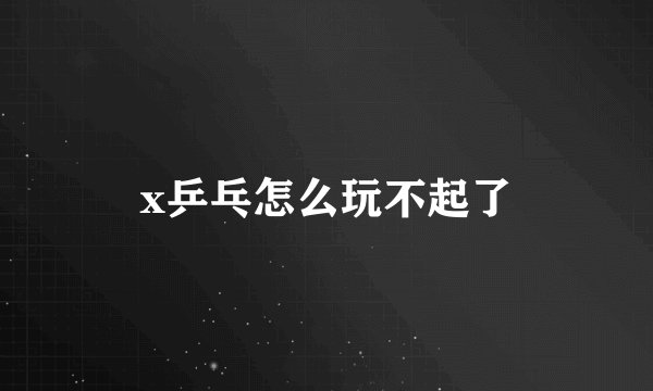 x乒乓怎么玩不起了