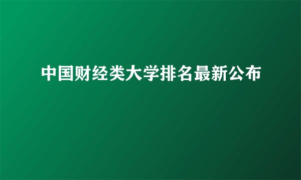 中国财经类大学排名最新公布