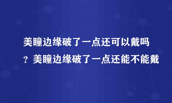 美瞳边缘破了一点还可以戴吗？美瞳边缘破了一点还能不能戴