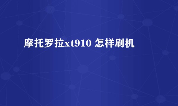 摩托罗拉xt910 怎样刷机