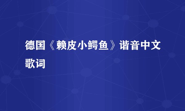 德国《赖皮小鳄鱼》谐音中文歌词