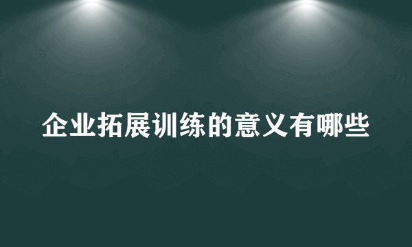 企业拓展训练的意义有哪些