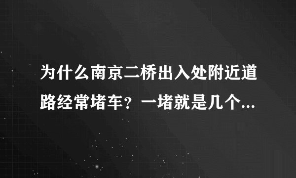 为什么南京二桥出入处附近道路经常堵车？一堵就是几个小时？南京交通局有什么解决办法？