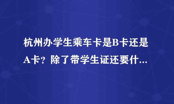 杭州办学生乘车卡是B卡还是A卡？除了带学生证还要什么？我要办季卡要带多少钱？