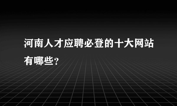 河南人才应聘必登的十大网站有哪些?