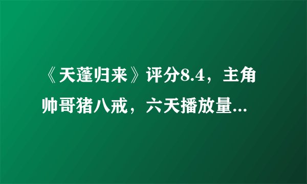 《天蓬归来》评分8.4，主角帅哥猪八戒，六天播放量四百五十多万