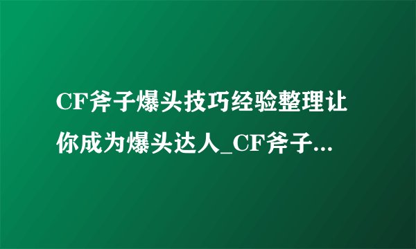 CF斧子爆头技巧经验整理让你成为爆头达人_CF斧子玩法全攻略
