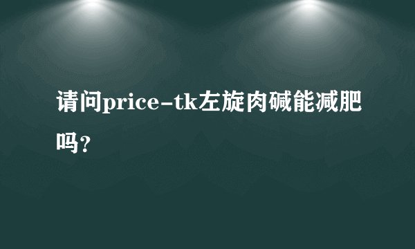 请问price-tk左旋肉碱能减肥吗？