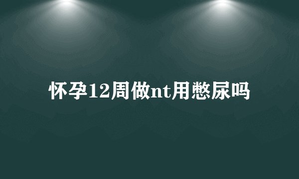 怀孕12周做nt用憋尿吗