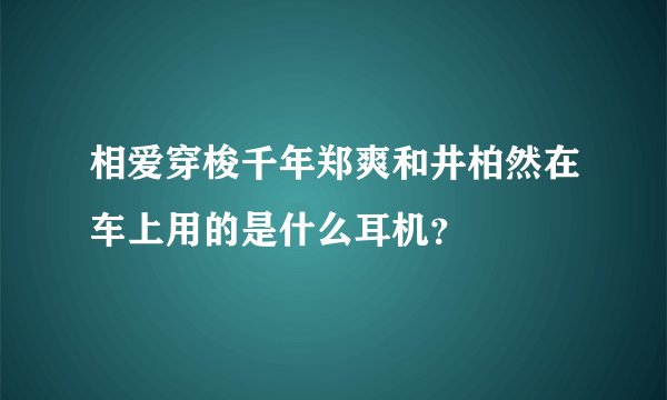 相爱穿梭千年郑爽和井柏然在车上用的是什么耳机?