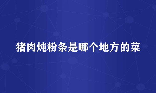 猪肉炖粉条是哪个地方的菜