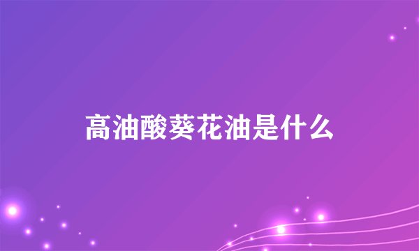 高油酸葵花油是什么