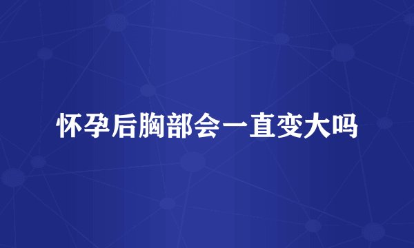 怀孕后胸部会一直变大吗
