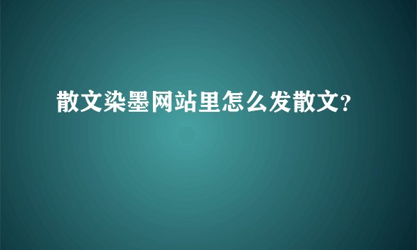 散文染墨网站里怎么发散文？