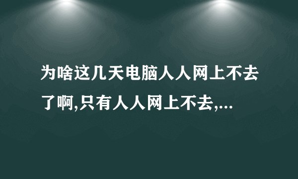 为啥这几天电脑人人网上不去了啊,只有人人网上不去,一直缓冲,也不提示网页错误什么的,就是一直缓冲