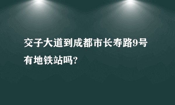 交子大道到成都市长寿路9号有地铁站吗?