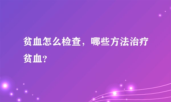 贫血怎么检查，哪些方法治疗贫血？