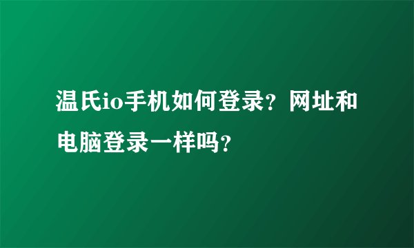 温氏io手机如何登录？网址和电脑登录一样吗？
