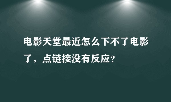 电影天堂最近怎么下不了电影了，点链接没有反应？