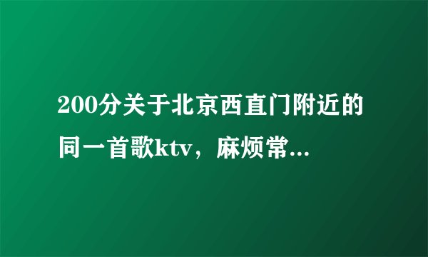 200分关于北京西直门附近的同一首歌ktv，麻烦常去的进来一下。