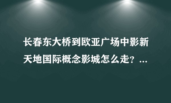 长春东大桥到欧亚广场中影新天地国际概念影城怎么走？公交最方便的路线，或者打车大概多少钱