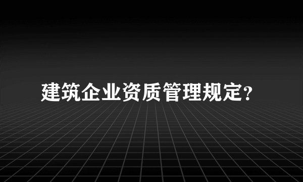 建筑企业资质管理规定？