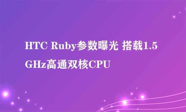 HTC Ruby参数曝光 搭载1.5GHz高通双核CPU
