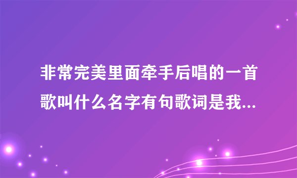 非常完美里面牵手后唱的一首歌叫什么名字有句歌词是我爱你beibi beibi叫什么