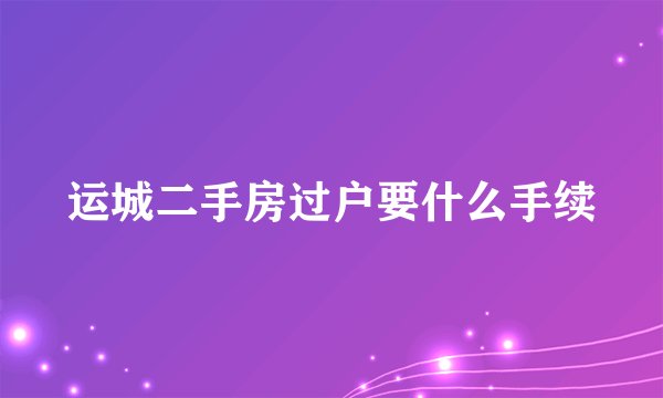 运城二手房过户要什么手续