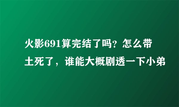 火影691算完结了吗？怎么带土死了，谁能大概剧透一下小弟